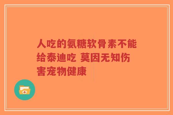 人吃的氨糖软骨素不能给泰迪吃 莫因无知伤害宠物健康