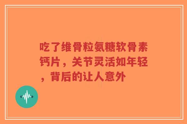 吃了维骨粒氨糖软骨素钙片，关节灵活如年轻，背后的让人意外