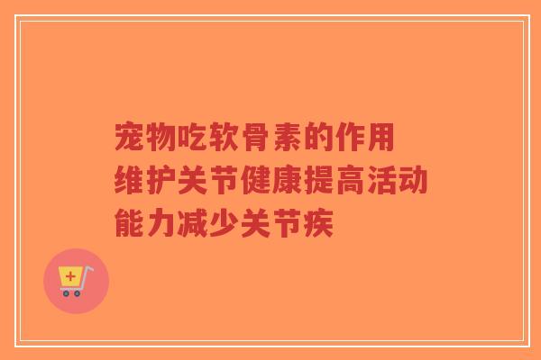 宠物吃软骨素的作用 维护关节健康提高活动能力减少关节疾