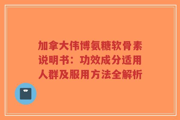 加拿大伟博氨糖软骨素说明书：功效成分适用人群及服用方法全解析