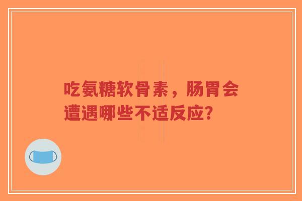 吃氨糖软骨素，肠胃会遭遇哪些不适反应？