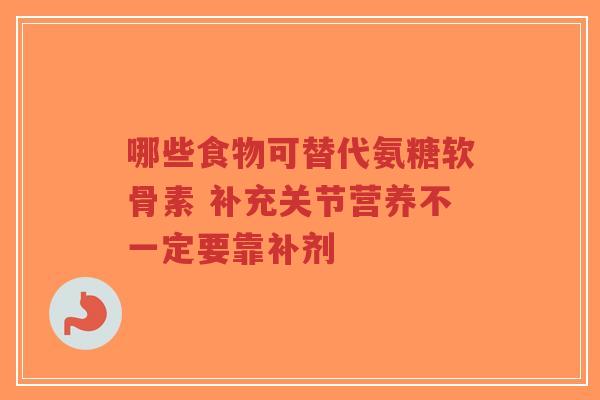 哪些食物可替代氨糖软骨素 补充关节营养不一定要靠补剂