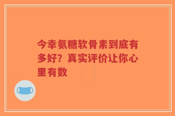 今幸氨糖软骨素到底有多好？真实评价让你心里有数