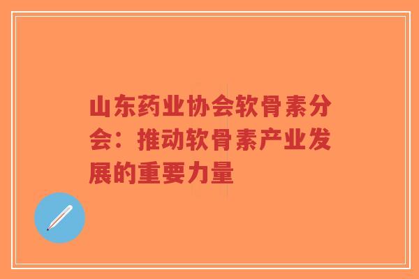 山东药业协会软骨素分会：推动软骨素产业发展的重要力量