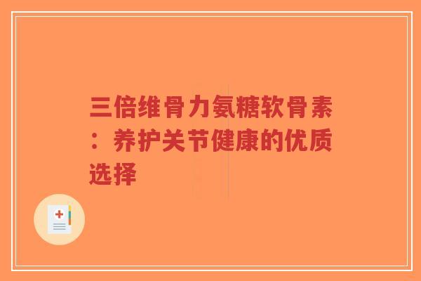 三倍维骨力氨糖软骨素：养护关节健康的优质选择