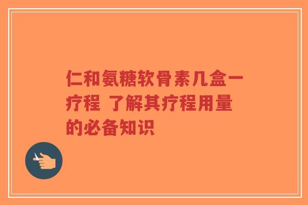 仁和氨糖软骨素几盒一疗程 了解其疗程用量的必备知识