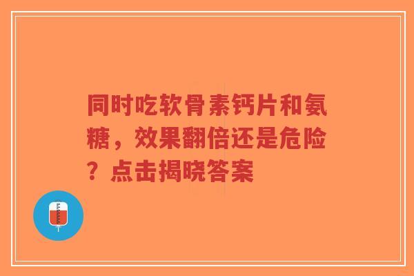 同时吃软骨素钙片和氨糖，效果翻倍还是危险？点击揭晓答案