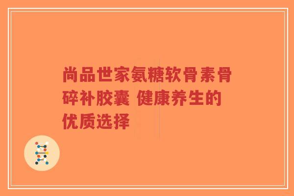 尚品世家氨糖软骨素骨碎补胶囊 健康养生的优质选择