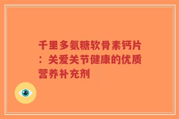 千里多氨糖软骨素钙片：关爱关节健康的优质营养补充剂