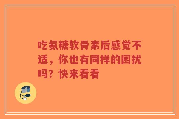 吃氨糖软骨素后感觉不适，你也有同样的困扰吗？快来看看