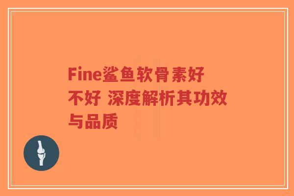 Fine鲨鱼软骨素好不好 深度解析其功效与品质