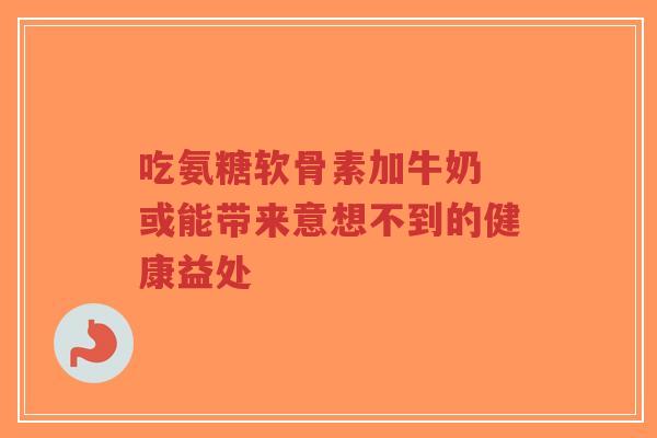 吃氨糖软骨素加牛奶 或能带来意想不到的健康益处