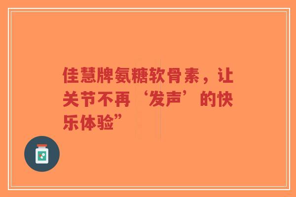佳慧牌氨糖软骨素，让关节不再‘发声’的快乐体验”