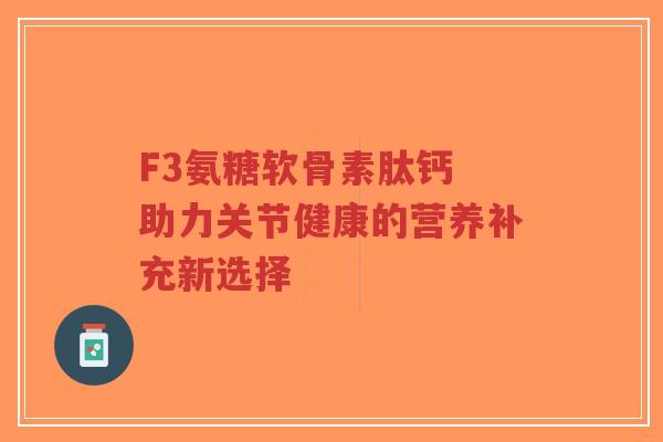 F3氨糖软骨素肽钙 助力关节健康的营养补充新选择