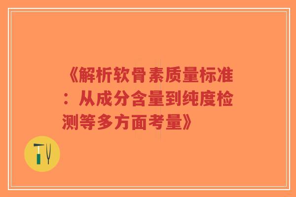 《解析软骨素质量标准：从成分含量到纯度检测等多方面考量》
