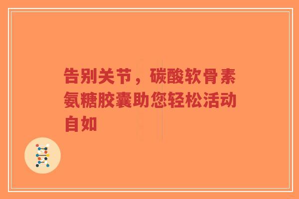 告别关节，碳酸软骨素氨糖胶囊助您轻松活动自如