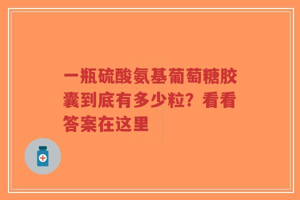 一瓶硫酸氨基葡萄糖胶囊到底有多少粒？看看答案在这里