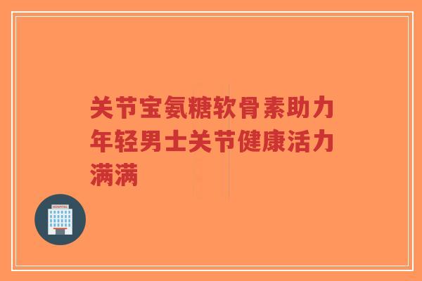 关节宝氨糖软骨素助力年轻男士关节健康活力满满