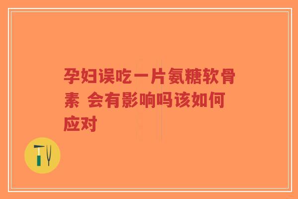 孕妇误吃一片氨糖软骨素 会有影响吗该如何应对