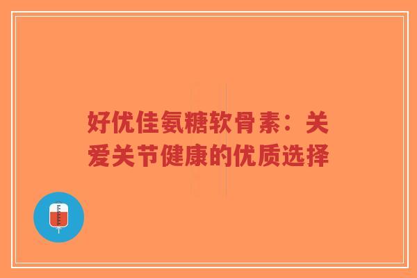 好优佳氨糖软骨素：关爱关节健康的优质选择