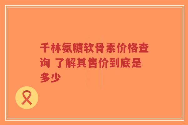 千林氨糖软骨素价格查询 了解其售价到底是多少