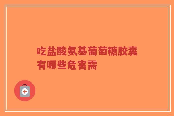 吃盐酸氨基葡萄糖胶囊有哪些危害需
