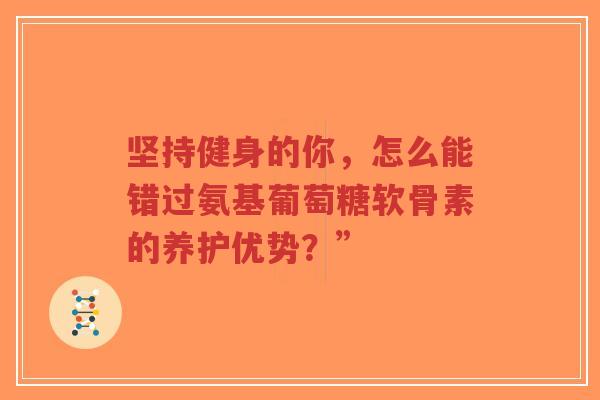 坚持健身的你，怎么能错过氨基葡萄糖软骨素的养护优势？”