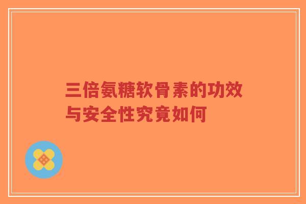 三倍氨糖软骨素的功效与安全性究竟如何
