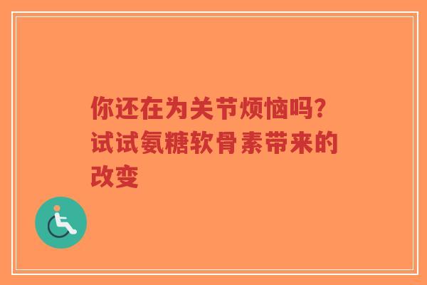 你还在为关节烦恼吗？试试氨糖软骨素带来的改变