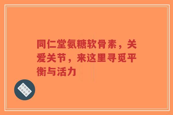 同仁堂氨糖软骨素，关爱关节，来这里寻觅平衡与活力