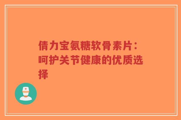 倩力宝氨糖软骨素片：呵护关节健康的优质选择