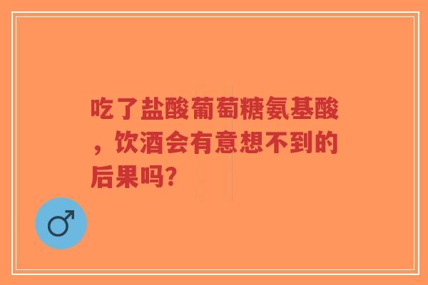 吃了盐酸葡萄糖氨基酸，饮酒会有意想不到的后果吗？