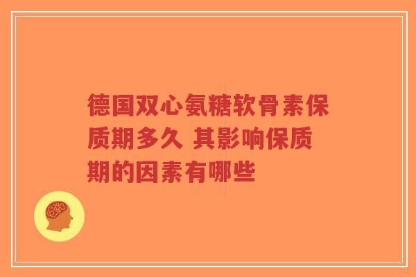 德国双心氨糖软骨素保质期多久 其影响保质期的因素有哪些