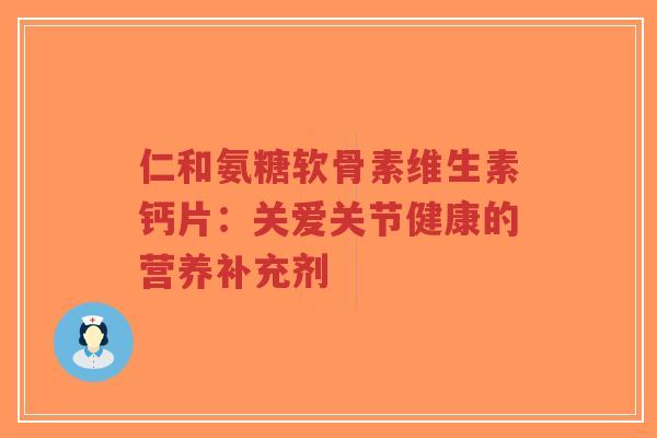 仁和氨糖软骨素维生素钙片：关爱关节健康的营养补充剂