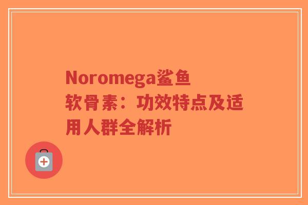 Noromega鲨鱼软骨素：功效特点及适用人群全解析