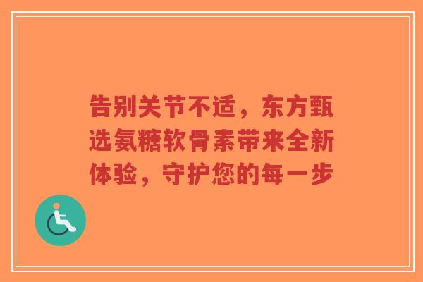 告别关节不适，东方甄选氨糖软骨素带来全新体验，守护您的每一步
