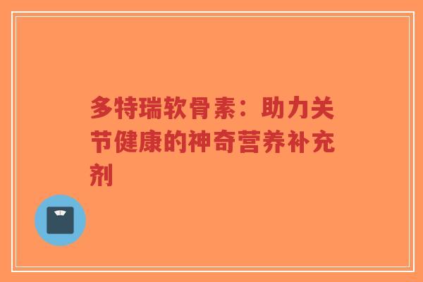 多特瑞软骨素：助力关节健康的神奇营养补充剂