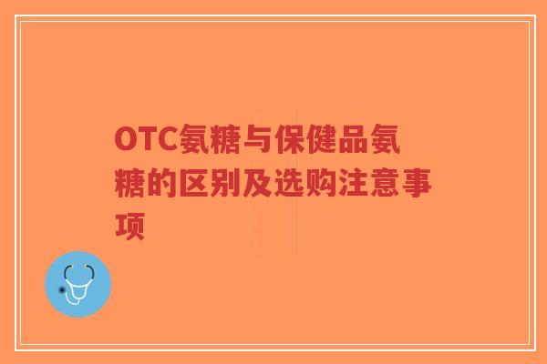 OTC氨糖与保健品氨糖的区别及选购注意事项 OTC氨糖与保健品氨糖的区别及选购注意事项