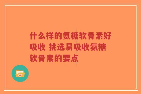 什么样的氨糖软骨素好吸收 挑选易吸收氨糖软骨素的要点