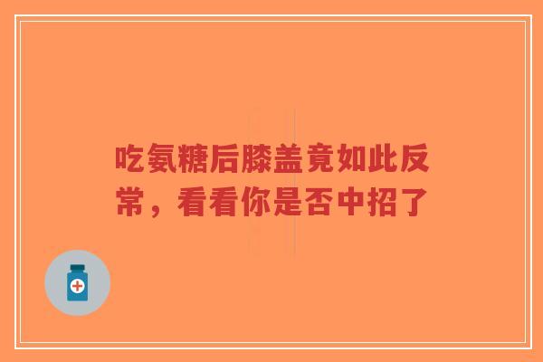 吃氨糖后膝盖竟如此反常，看看你是否中招了