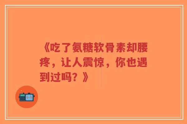 《吃了氨糖软骨素却腰疼，让人震惊，你也遇到过吗？》