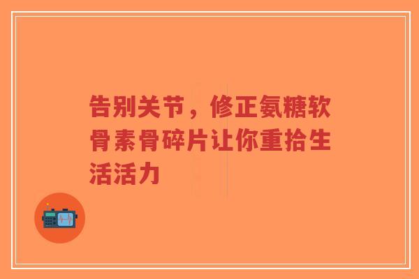 告别关节，修正氨糖软骨素骨碎片让你重拾生活活力
