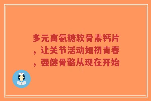 多元高氨糖软骨素钙片,让关节活动如初青春,强健骨骼从现在开始 多元高氨糖软骨素钙片,让关节活动如初青春,强健骨骼从现在开始