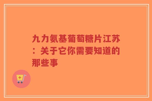九力氨基葡萄糖片江苏：关于它你需要知道的那些事