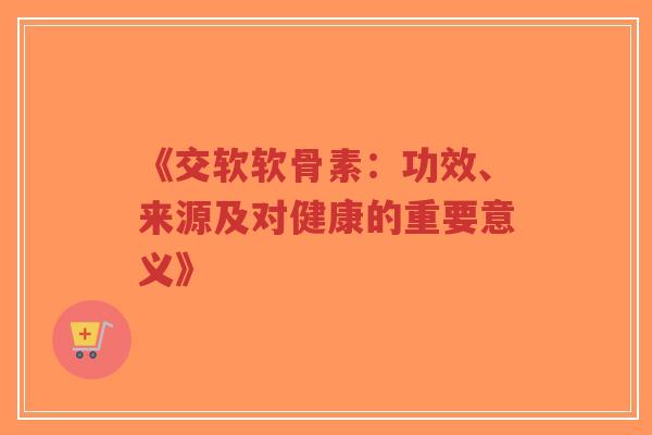 《交软软骨素：功效、来源及对健康的重要意义》