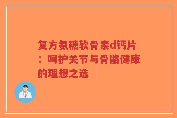 复方氨糖软骨素d钙片：呵护关节与骨骼健康的理想之选
