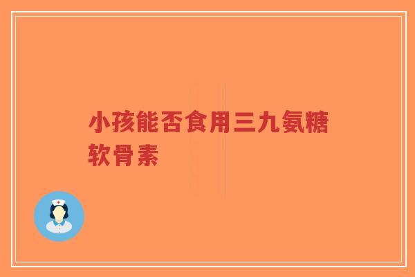 小孩能否食用三九氨糖软骨素