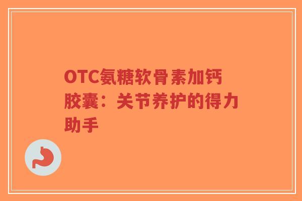 OTC氨糖软骨素加钙胶囊：关节养护的得力助手
