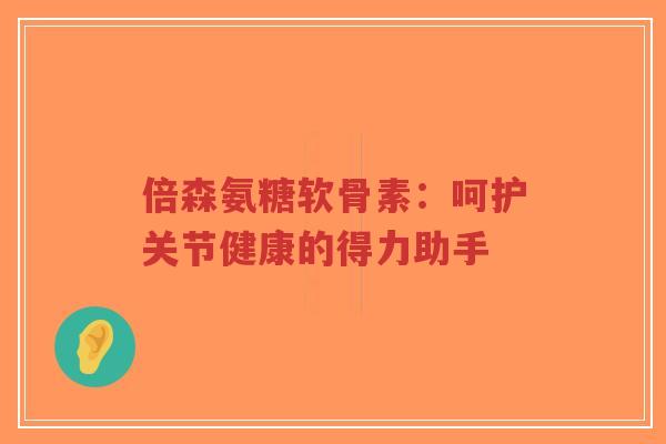 倍森氨糖软骨素：呵护关节健康的得力助手