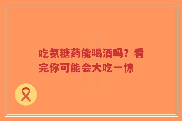 吃氨糖药能喝酒吗？看完你可能会大吃一惊
